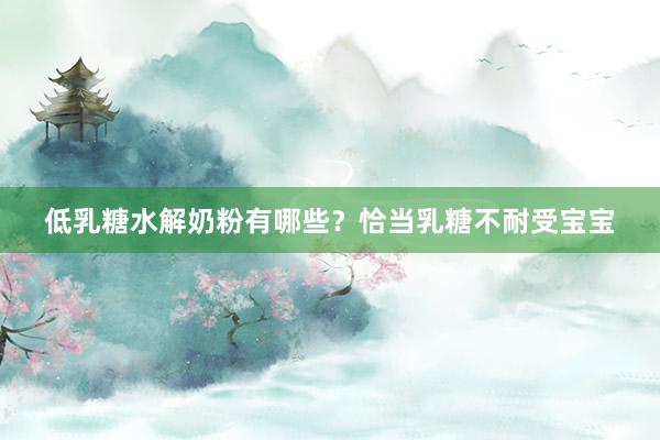 低乳糖水解奶粉有哪些？恰当乳糖不耐受宝宝